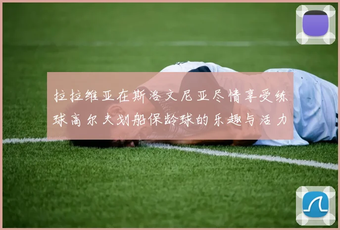 拉拉维亚在斯洛文尼亚尽情享受练球高尔夫划船保龄球的乐趣与活力
