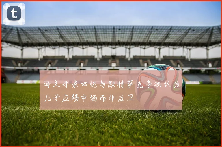 海文母亲回忆与默特萨克争执认为儿子应踢中场而非后卫