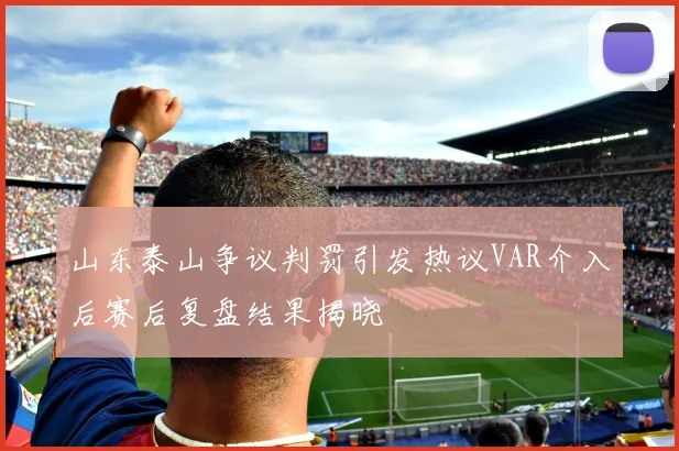 山东泰山争议判罚引发热议VAR介入后赛后复盘结果揭晓