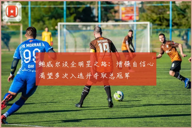 鲍威尔谈全明星之路：增强自信心渴望多次入选并夺取总冠军